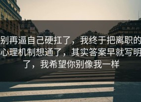 别再逼自己硬扛了，我终于把离职的心理机制想通了，其实答案早就写明了，我希望你别像我一样