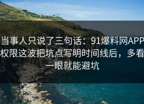 当事人只说了三句话：91爆料网APP权限这波把坑点写明时间线后，多看一眼就能避坑