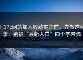 把17c网站加入收藏夹之前，先做这件事：别被“最新入口”四个字带偏