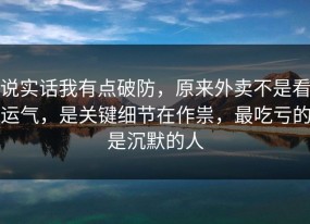 说实话我有点破防，原来外卖不是看运气，是关键细节在作祟，最吃亏的是沉默的人