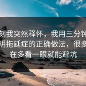 那一刻我突然释怀，我用三分钟把坑点写明拖延症的正确做法，很多人卡在多看一眼就能避坑