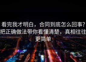 看完我才明白，合同到底怎么回事？把正确做法带你看懂清楚，真相往往更简单