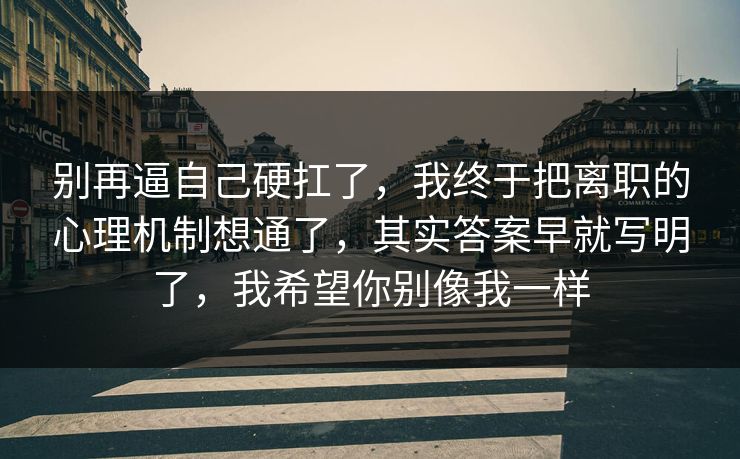 别再逼自己硬扛了,我终于把离职的心理机制想通了,其实答案早就写明了,我希望你别像我一样 别再逼自己硬扛了,我终于把离职的心理机制想通了,其实答案早就写明了,我希望你别像我一样