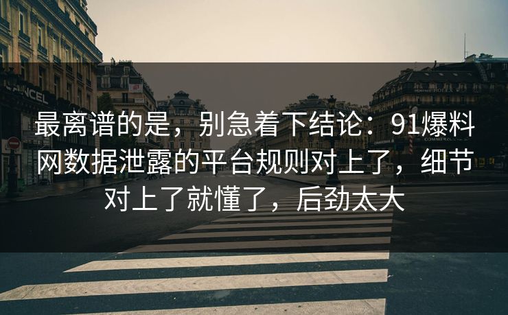 最离谱的是,别急着下结论:91爆料网数据泄露的平台规则对上了,细节对上了就懂了,后劲太大 最离谱的是,别急着下结论:91爆料网数据泄露的平台规则对上了,细节对上了就懂了,后劲太大