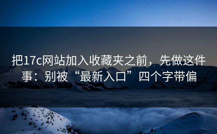 把17c网站加入收藏夹之前,先做这件事:别被“最新入口”四个字带偏 把17c网站加入收藏夹之前,先做这件事:别被“最新入口”四个字带偏