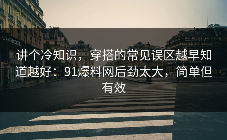 讲个冷知识，穿搭的常见误区越早知道越好：91爆料网后劲太大，简单但有效