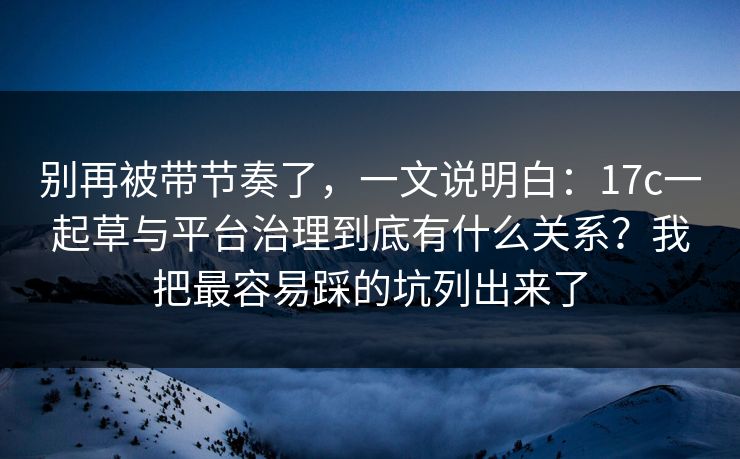 别再被带节奏了，一文说明白：17c一起草与平台治理到底有什么关系？我把最容易踩的坑列出来了