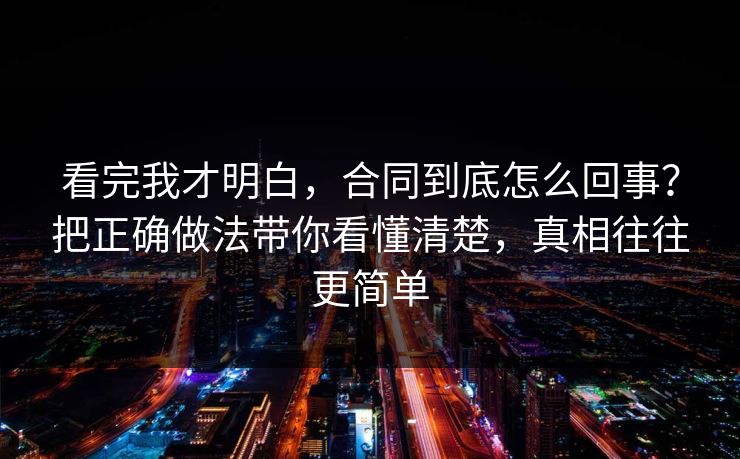 看完我才明白，合同到底怎么回事？把正确做法带你看懂清楚，真相往往更简单