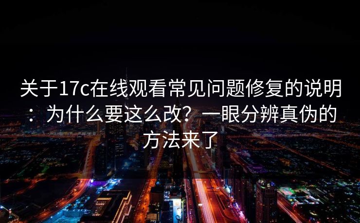 关于17c在线观看常见问题修复的说明：为什么要这么改？一眼分辨真伪的方法来了